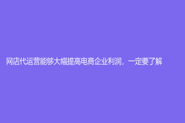 網(wǎng)店代運(yùn)營(yíng)能夠大幅提高電商企業(yè)利潤(rùn)，一定要了解！
