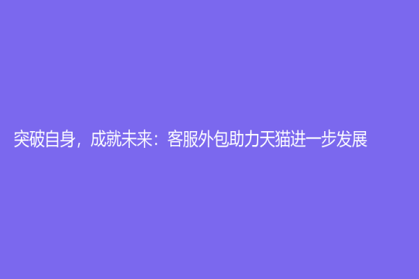 突破自身，成就未來：客服外包助力天貓進一步發展