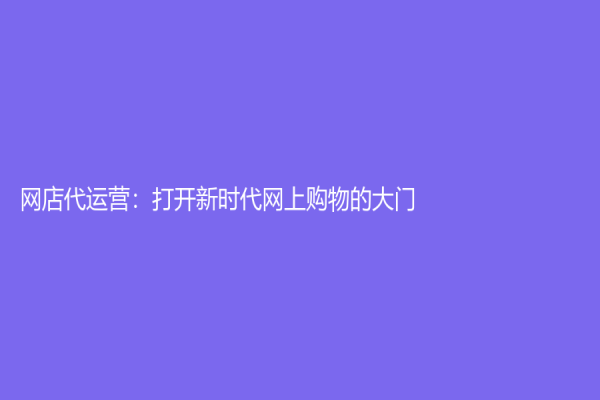 網(wǎng)店代運營：打開新時代網(wǎng)上購物的大門