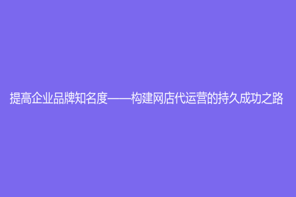 提高企業品牌知名度——構建網店代運營的持久成功之路