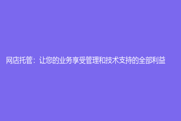 網(wǎng)店托管：讓您的業(yè)務(wù)享受管理和技術(shù)支持的全部利益