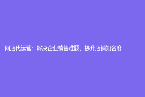 網店代運營：解決企業銷售難題，提升店鋪知名度