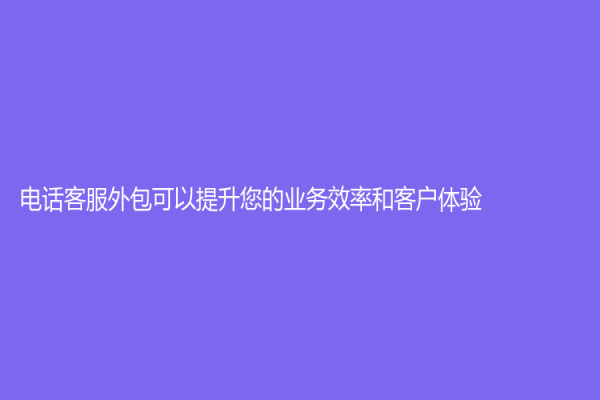 電話客服外包可以提升您的業務效率和客戶體驗