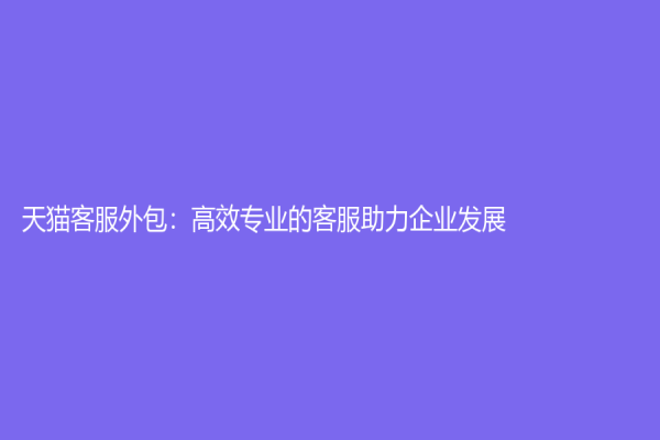 天貓客服外包：高效專業(yè)的客服助力企業(yè)發(fā)展