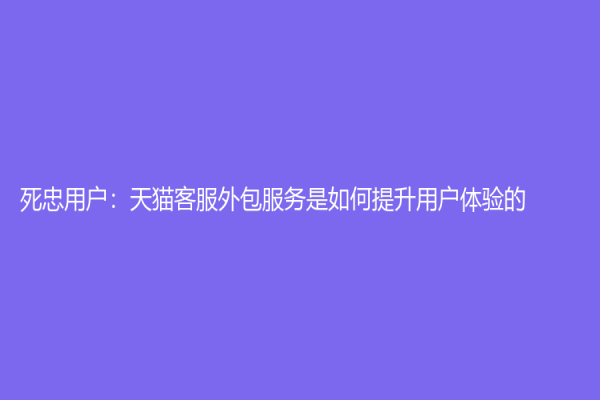 死忠用戶(hù)：天貓客服外包服務(wù)是如何提升用戶(hù)體驗(yàn)的