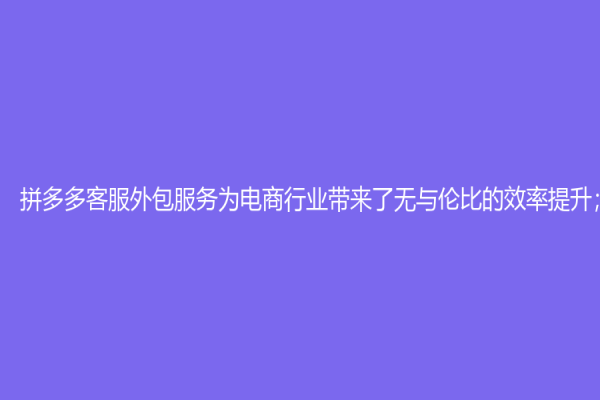拼多多客服外包服務(wù)為電商行業(yè)帶來了無與倫比的效率提升；
