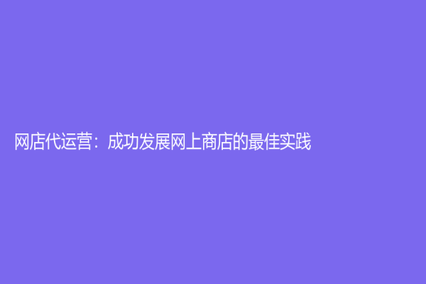 網(wǎng)店代運(yùn)營(yíng)：成功發(fā)展網(wǎng)上商店的最佳實(shí)踐