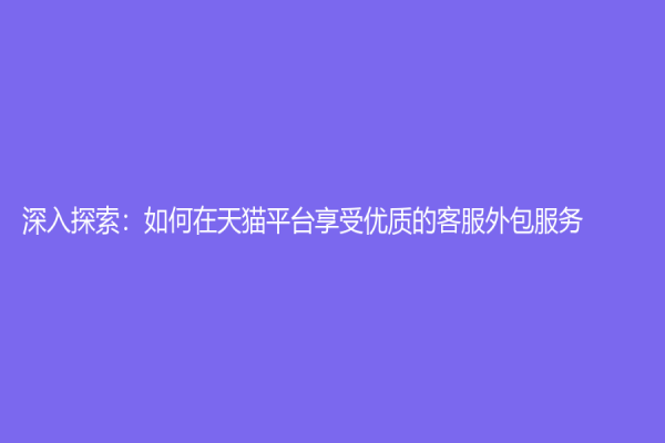 深入探索：如何在天貓平臺享受優質的客服外包服務？