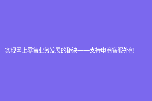 實現網上零售業務發展的秘訣——支持電商客服外包