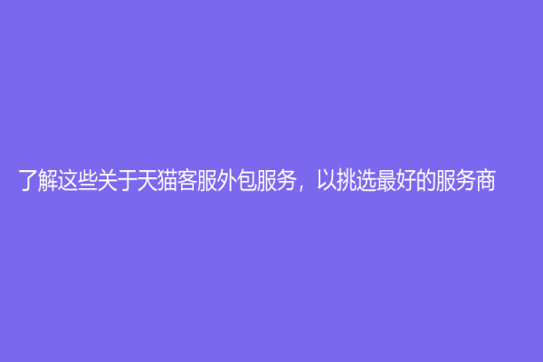 了解這些關(guān)于天貓客服外包服務(wù)，以挑選最好的服務(wù)商