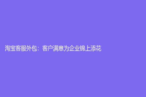 淘寶客服外包：客戶滿意為企業錦上添花