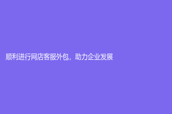 順利進行網店客服外包，助力企業發展