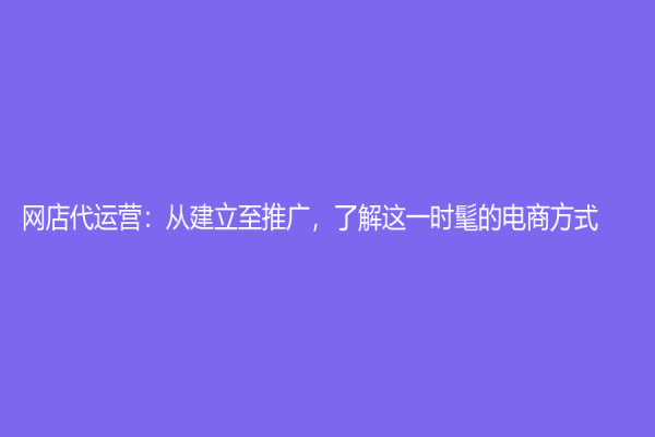 網(wǎng)店代運(yùn)營(yíng)：從建立至推廣，了解這一時(shí)髦的電商方式