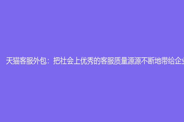 天貓客服外包：把社會上優秀的客服質量源源不斷地帶給企業