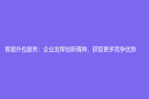 客服外包服務：企業(yè)發(fā)揮創(chuàng)新精神，獲取更多競爭優(yōu)勢