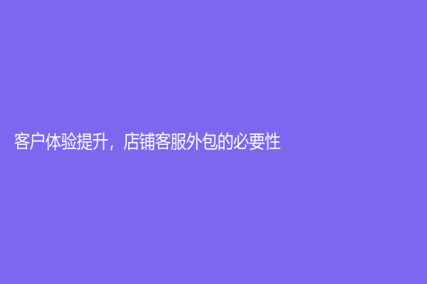 客戶體驗(yàn)提升，店鋪客服外包的必要性