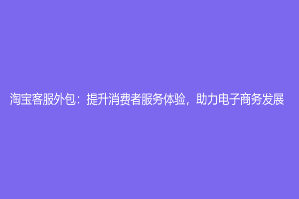淘寶客服外包：提升消費者服務體驗，助力電子商務發展