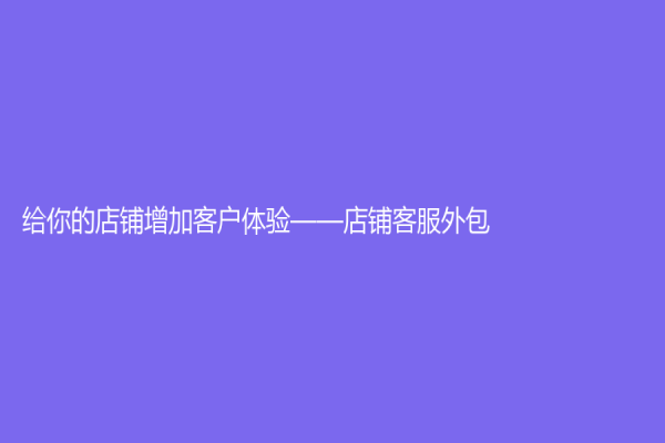 給你的店鋪增加客戶體驗(yàn)——店鋪客服外包