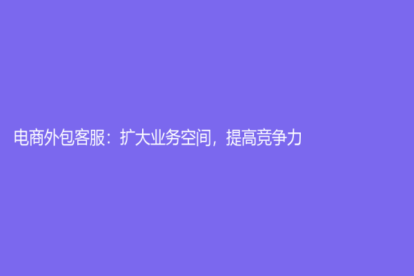 電商外包客服：擴大業務空間，提高競爭力