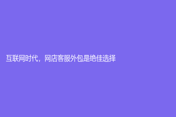 互聯(lián)網(wǎng)時(shí)代，網(wǎng)店客服外包是絕佳選擇
