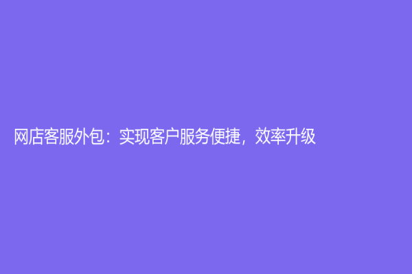 網(wǎng)店客服外包：實現(xiàn)客戶服務(wù)便捷，效率升級