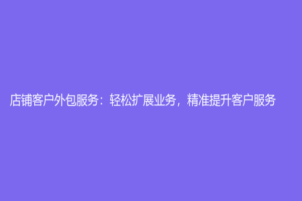 店鋪客戶外包服務：輕松擴展業(yè)務，精準提升客戶服務