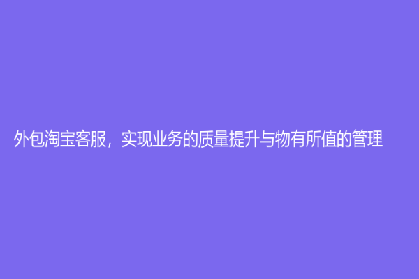外包淘寶客服，實現(xiàn)業(yè)務(wù)的質(zhì)量提升與物有所值的管理