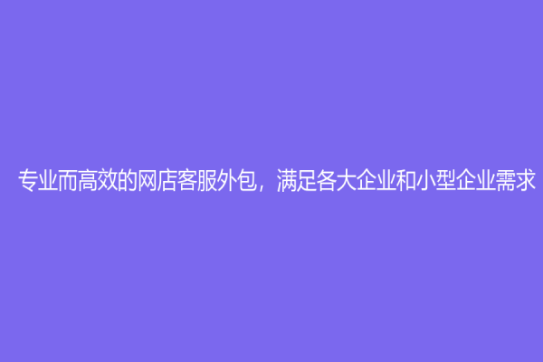 專業而高效的網店客服外包，滿足各大企業和小型企業需求！