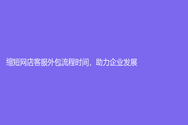 縮短網(wǎng)店客服外包流程時(shí)間，助力企業(yè)發(fā)展