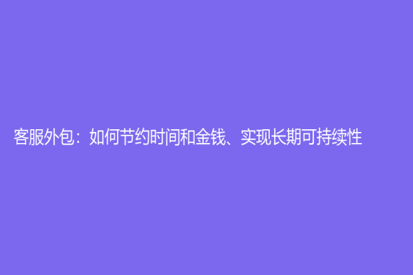 客服外包：如何節約時間和金錢、實現長期可持續性