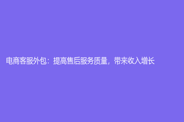 電商客服外包：提高售后服務(wù)質(zhì)量，帶來收入增長