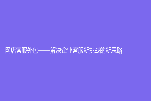 網(wǎng)店客服外包——解決企業(yè)客服新挑戰(zhàn)的新思路