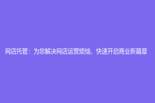 網(wǎng)店托管：為您解決網(wǎng)店運營煩惱，快速開啟商業(yè)新篇章