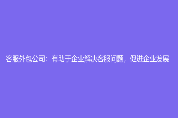 客服外包公司：有助于企業(yè)解決客服問題，促進企業(yè)發(fā)展