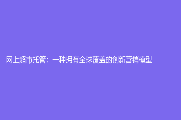 網(wǎng)上超市托管：一種擁有全球覆蓋的創(chuàng)新營(yíng)銷模型
