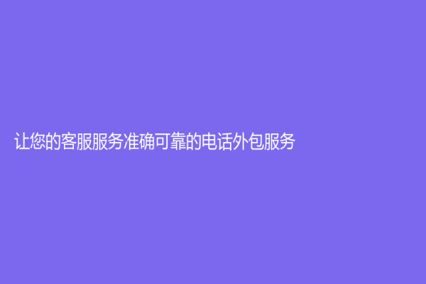 讓您的客服服務(wù)準(zhǔn)確可靠的電話外包服務(wù)