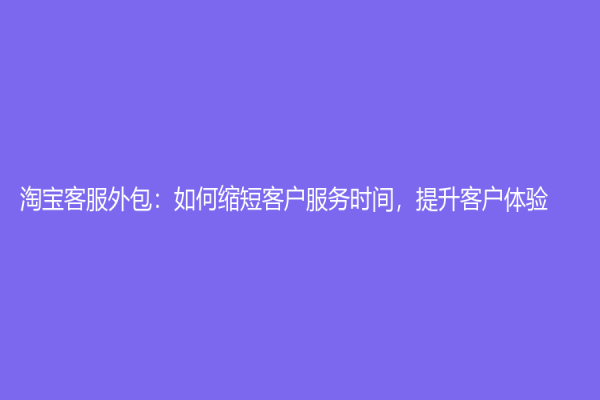 淘寶客服外包：如何縮短客戶服務時間，提升客戶體驗