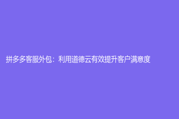 拼多多客服外包：利用道德云有效提升客戶滿意度