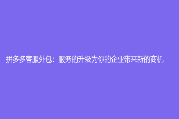 拼多多客服外包：服務(wù)的升級(jí)為你的企業(yè)帶來(lái)新的商機(jī)