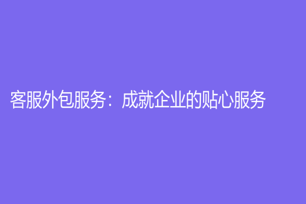 客服外包服務：成就企業的貼心服務！