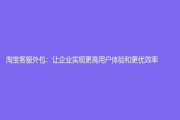 淘寶客服外包：讓企業實現更高用戶體驗和更優效率