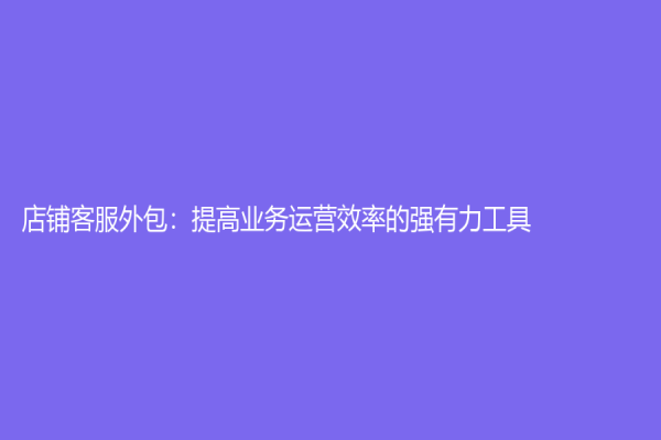 店鋪客服外包：提高業(yè)務(wù)運(yùn)營效率的強(qiáng)有力工具