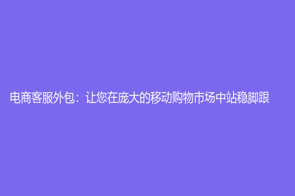 電商客服外包：讓您在龐大的移動購物市場中站穩腳跟