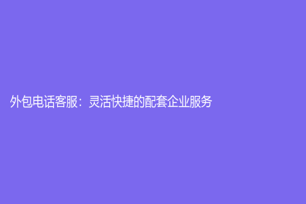 外包電話客服：靈活快捷的配套企業(yè)服務(wù)