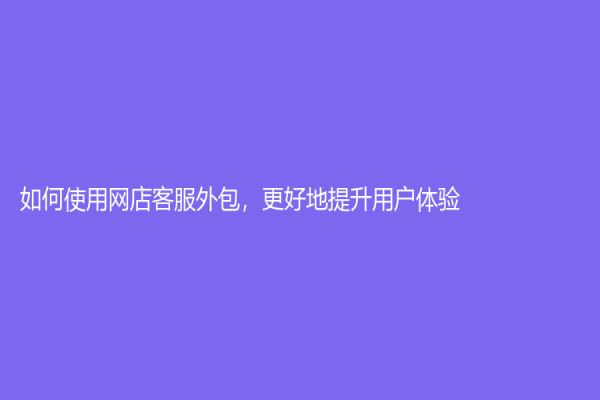 如何使用網(wǎng)店客服外包，更好地提升用戶體驗(yàn)