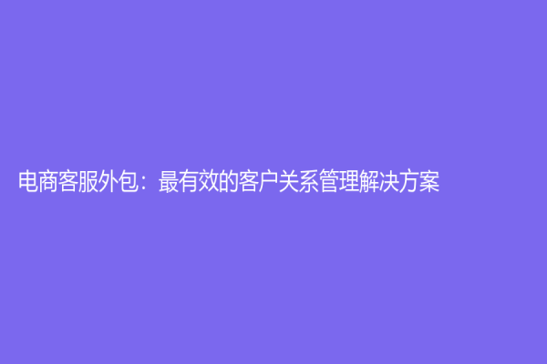 電商客服外包：最有效的客戶(hù)關(guān)系管理解決方案