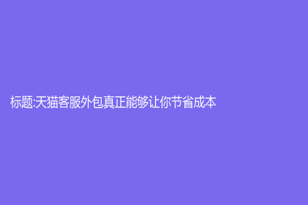 標題:天貓客服外包真正能夠讓你節省成本？