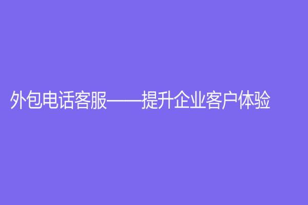 外包電話客服——提升企業客戶體驗