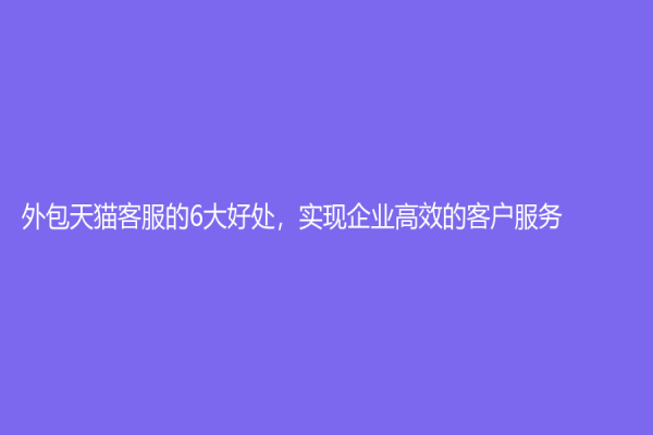 外包天貓客服的6大好處，實現企業高效的客戶服務