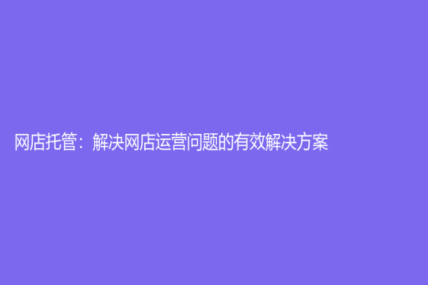 網(wǎng)店托管：解決網(wǎng)店運(yùn)營問題的有效解決方案